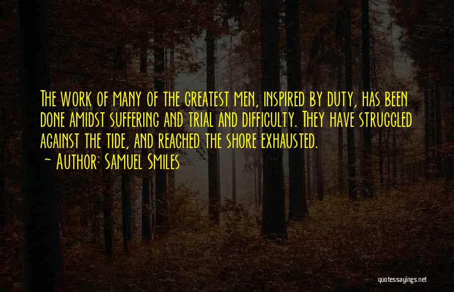 Samuel Smiles Quotes: The Work Of Many Of The Greatest Men, Inspired By Duty, Has Been Done Amidst Suffering And Trial And Difficulty.