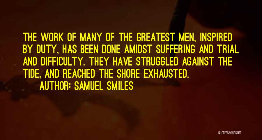 Samuel Smiles Quotes: The Work Of Many Of The Greatest Men, Inspired By Duty, Has Been Done Amidst Suffering And Trial And Difficulty.