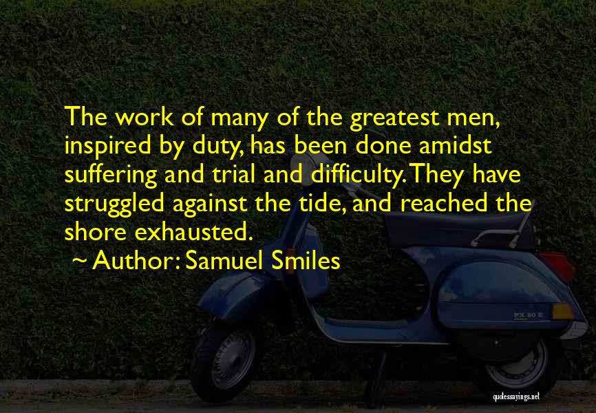 Samuel Smiles Quotes: The Work Of Many Of The Greatest Men, Inspired By Duty, Has Been Done Amidst Suffering And Trial And Difficulty.