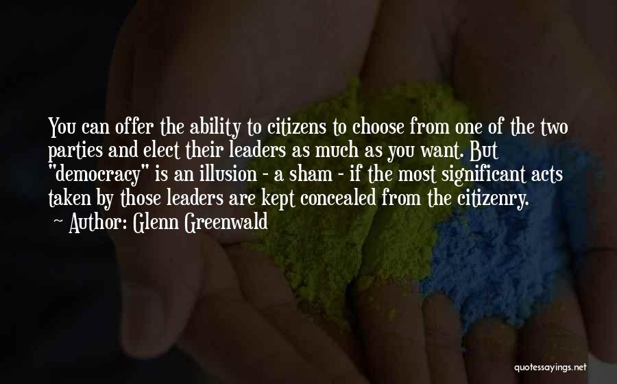 Glenn Greenwald Quotes: You Can Offer The Ability To Citizens To Choose From One Of The Two Parties And Elect Their Leaders As