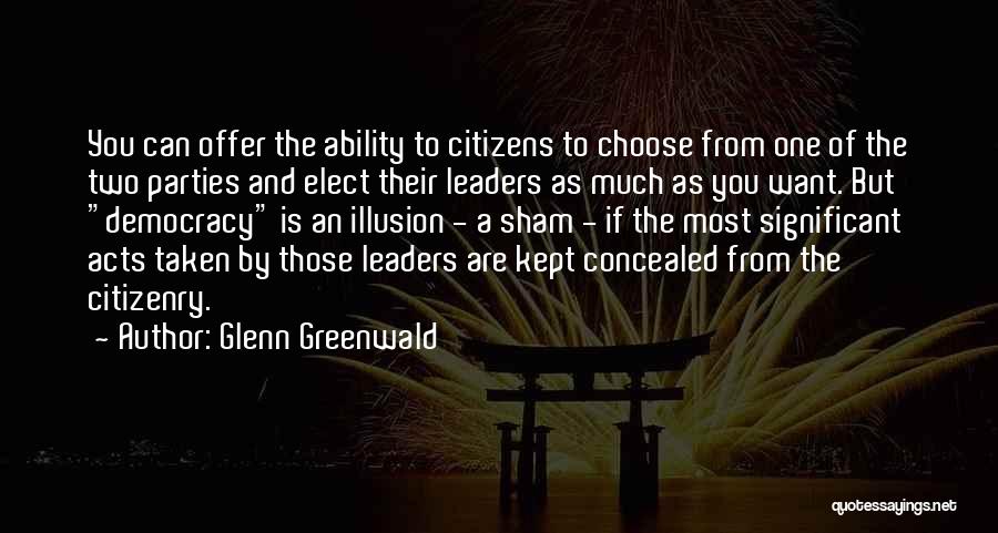 Glenn Greenwald Quotes: You Can Offer The Ability To Citizens To Choose From One Of The Two Parties And Elect Their Leaders As
