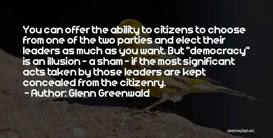 Glenn Greenwald Quotes: You Can Offer The Ability To Citizens To Choose From One Of The Two Parties And Elect Their Leaders As