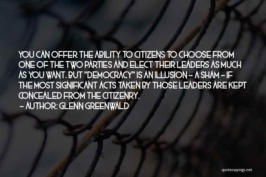 Glenn Greenwald Quotes: You Can Offer The Ability To Citizens To Choose From One Of The Two Parties And Elect Their Leaders As