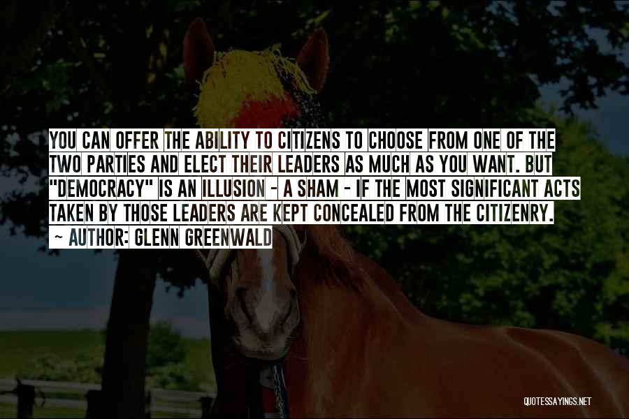 Glenn Greenwald Quotes: You Can Offer The Ability To Citizens To Choose From One Of The Two Parties And Elect Their Leaders As