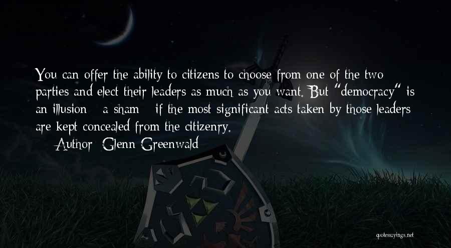 Glenn Greenwald Quotes: You Can Offer The Ability To Citizens To Choose From One Of The Two Parties And Elect Their Leaders As