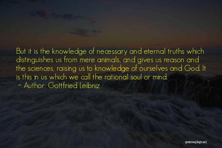 Gottfried Leibniz Quotes: But It Is The Knowledge Of Necessary And Eternal Truths Which Distinguishes Us From Mere Animals, And Gives Us Reason