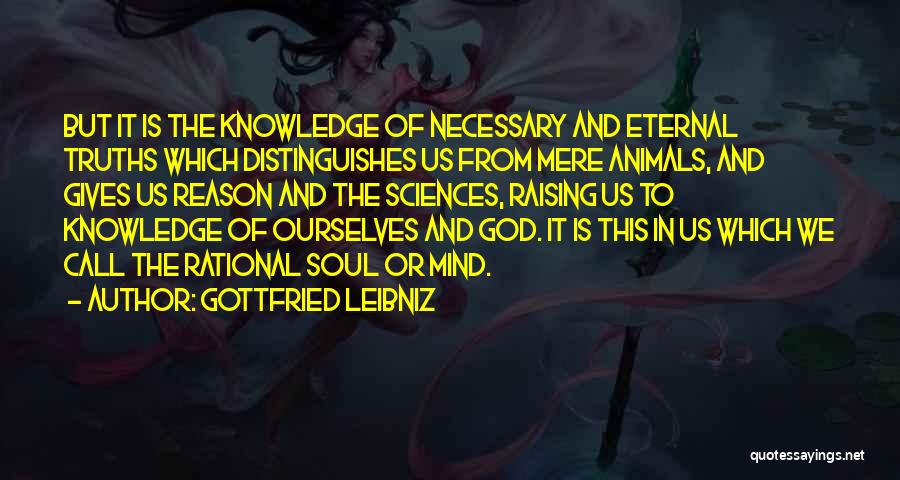 Gottfried Leibniz Quotes: But It Is The Knowledge Of Necessary And Eternal Truths Which Distinguishes Us From Mere Animals, And Gives Us Reason