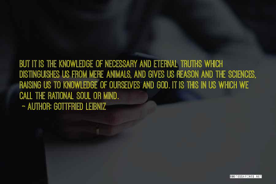 Gottfried Leibniz Quotes: But It Is The Knowledge Of Necessary And Eternal Truths Which Distinguishes Us From Mere Animals, And Gives Us Reason