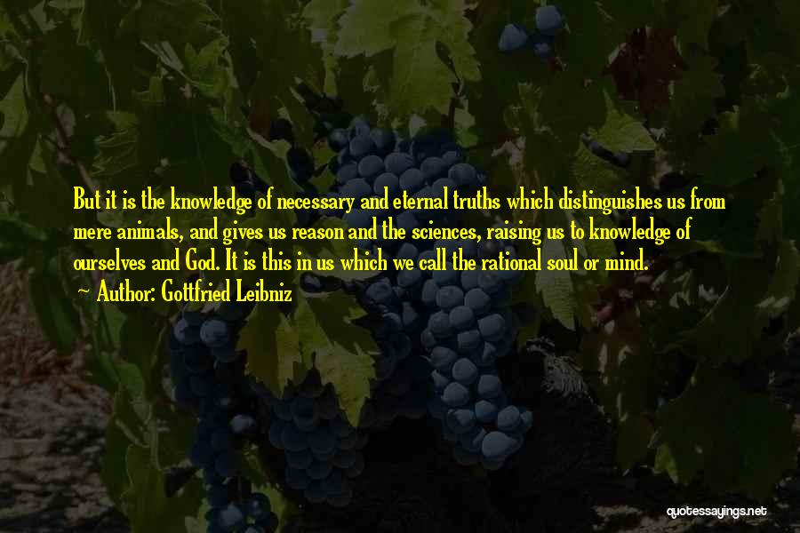 Gottfried Leibniz Quotes: But It Is The Knowledge Of Necessary And Eternal Truths Which Distinguishes Us From Mere Animals, And Gives Us Reason