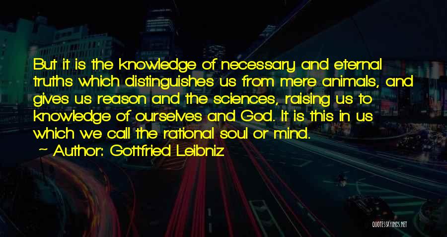 Gottfried Leibniz Quotes: But It Is The Knowledge Of Necessary And Eternal Truths Which Distinguishes Us From Mere Animals, And Gives Us Reason