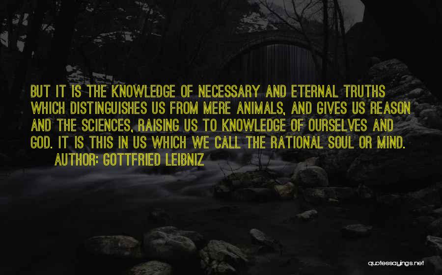 Gottfried Leibniz Quotes: But It Is The Knowledge Of Necessary And Eternal Truths Which Distinguishes Us From Mere Animals, And Gives Us Reason