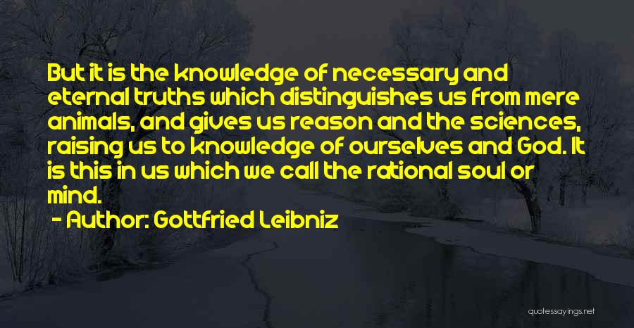 Gottfried Leibniz Quotes: But It Is The Knowledge Of Necessary And Eternal Truths Which Distinguishes Us From Mere Animals, And Gives Us Reason