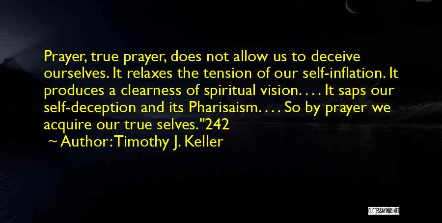 Timothy J. Keller Quotes: Prayer, True Prayer, Does Not Allow Us To Deceive Ourselves. It Relaxes The Tension Of Our Self-inflation. It Produces A