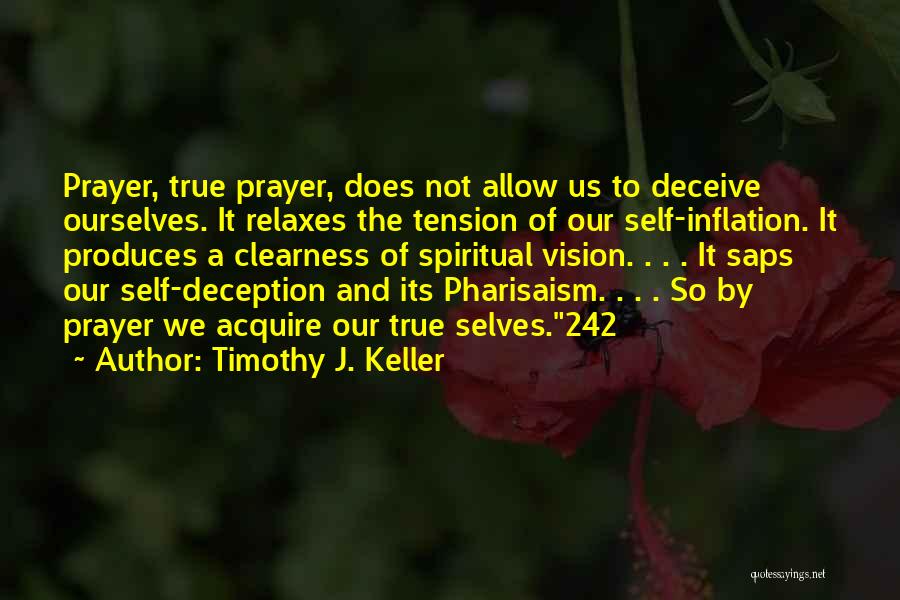 Timothy J. Keller Quotes: Prayer, True Prayer, Does Not Allow Us To Deceive Ourselves. It Relaxes The Tension Of Our Self-inflation. It Produces A