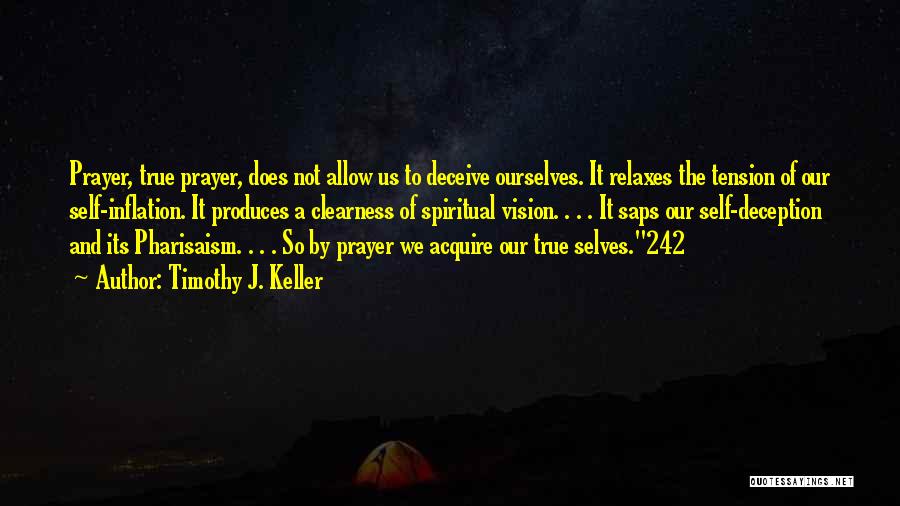 Timothy J. Keller Quotes: Prayer, True Prayer, Does Not Allow Us To Deceive Ourselves. It Relaxes The Tension Of Our Self-inflation. It Produces A