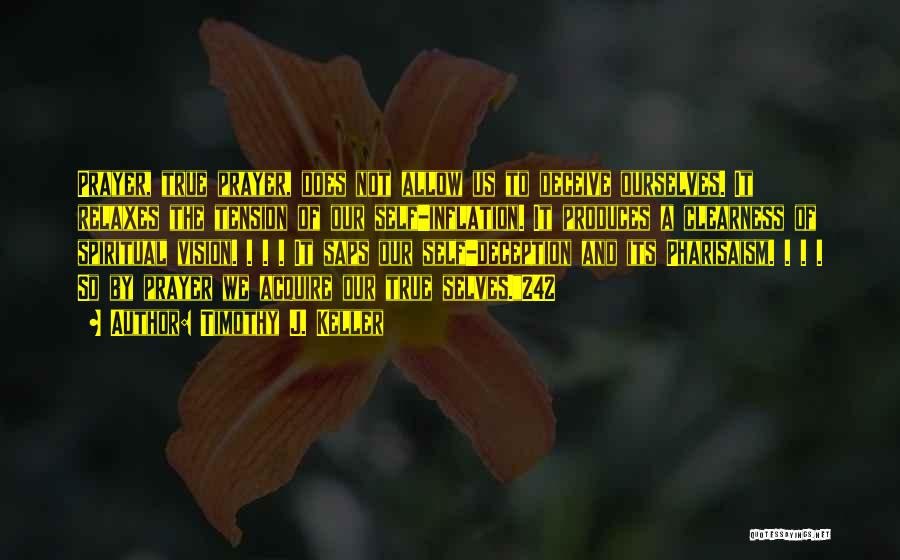 Timothy J. Keller Quotes: Prayer, True Prayer, Does Not Allow Us To Deceive Ourselves. It Relaxes The Tension Of Our Self-inflation. It Produces A