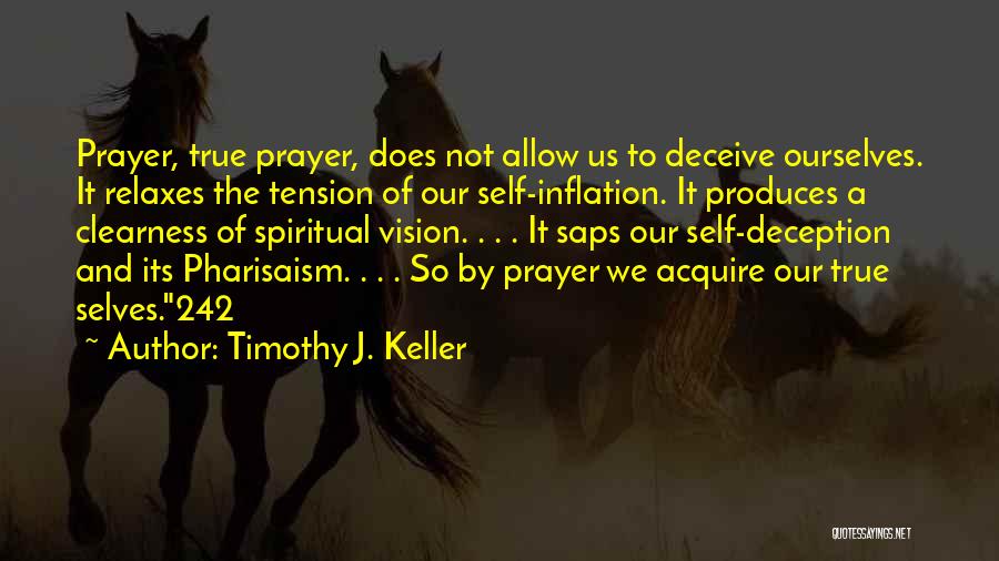 Timothy J. Keller Quotes: Prayer, True Prayer, Does Not Allow Us To Deceive Ourselves. It Relaxes The Tension Of Our Self-inflation. It Produces A