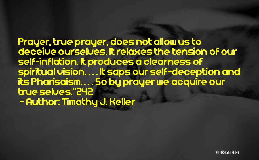 Timothy J. Keller Quotes: Prayer, True Prayer, Does Not Allow Us To Deceive Ourselves. It Relaxes The Tension Of Our Self-inflation. It Produces A