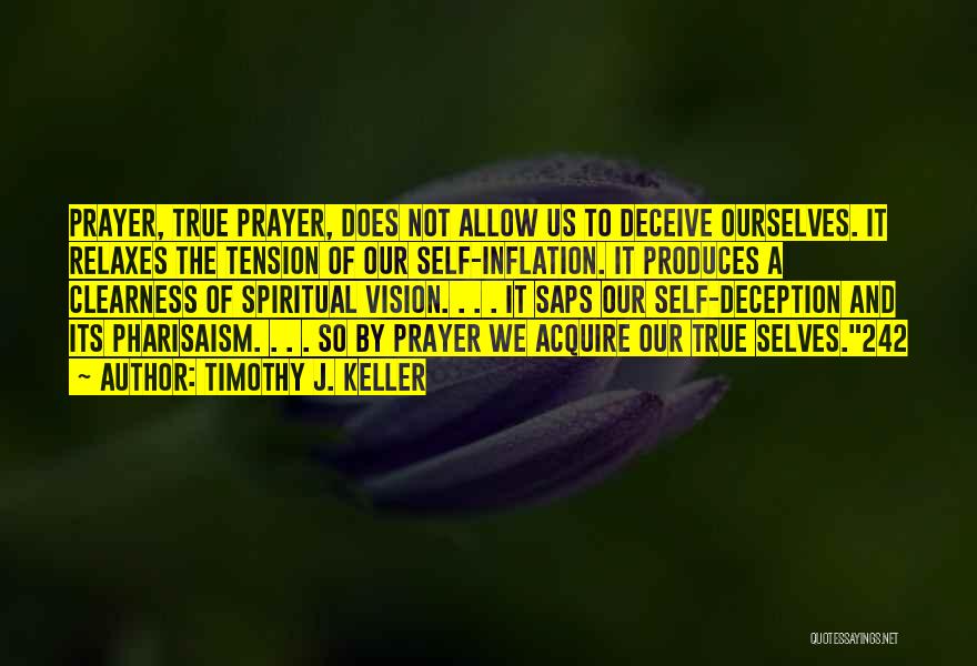 Timothy J. Keller Quotes: Prayer, True Prayer, Does Not Allow Us To Deceive Ourselves. It Relaxes The Tension Of Our Self-inflation. It Produces A