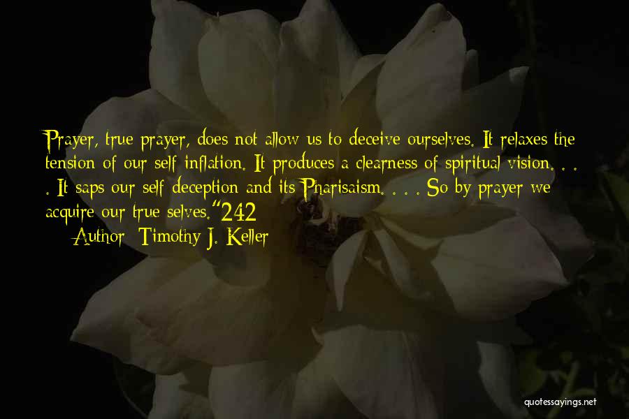 Timothy J. Keller Quotes: Prayer, True Prayer, Does Not Allow Us To Deceive Ourselves. It Relaxes The Tension Of Our Self-inflation. It Produces A