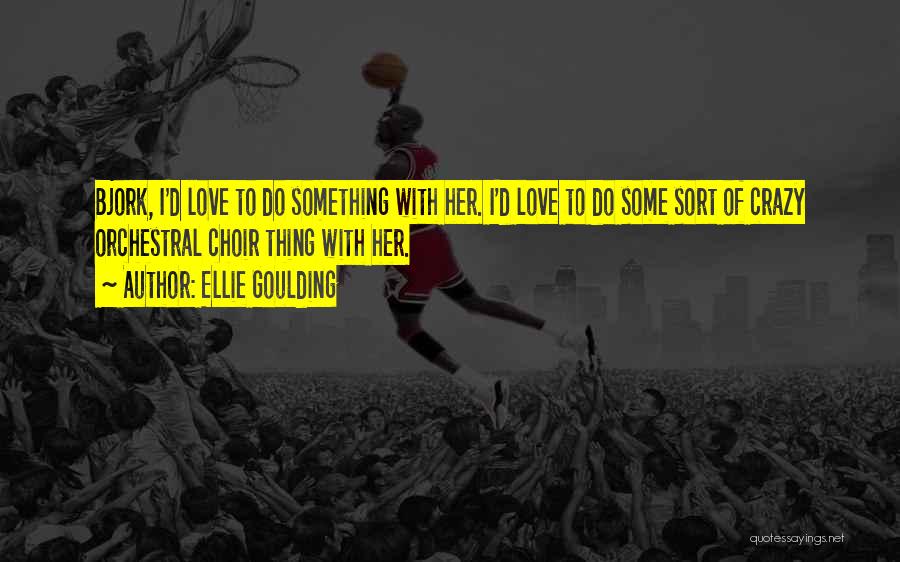 Ellie Goulding Quotes: Bjork, I'd Love To Do Something With Her. I'd Love To Do Some Sort Of Crazy Orchestral Choir Thing With