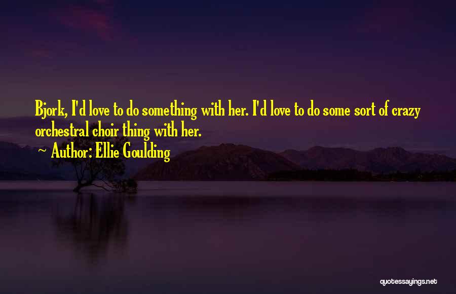 Ellie Goulding Quotes: Bjork, I'd Love To Do Something With Her. I'd Love To Do Some Sort Of Crazy Orchestral Choir Thing With