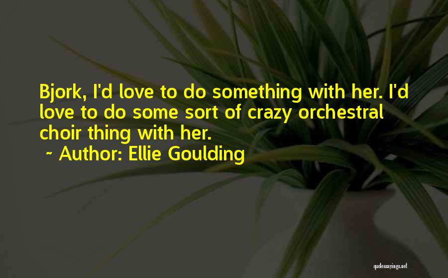 Ellie Goulding Quotes: Bjork, I'd Love To Do Something With Her. I'd Love To Do Some Sort Of Crazy Orchestral Choir Thing With