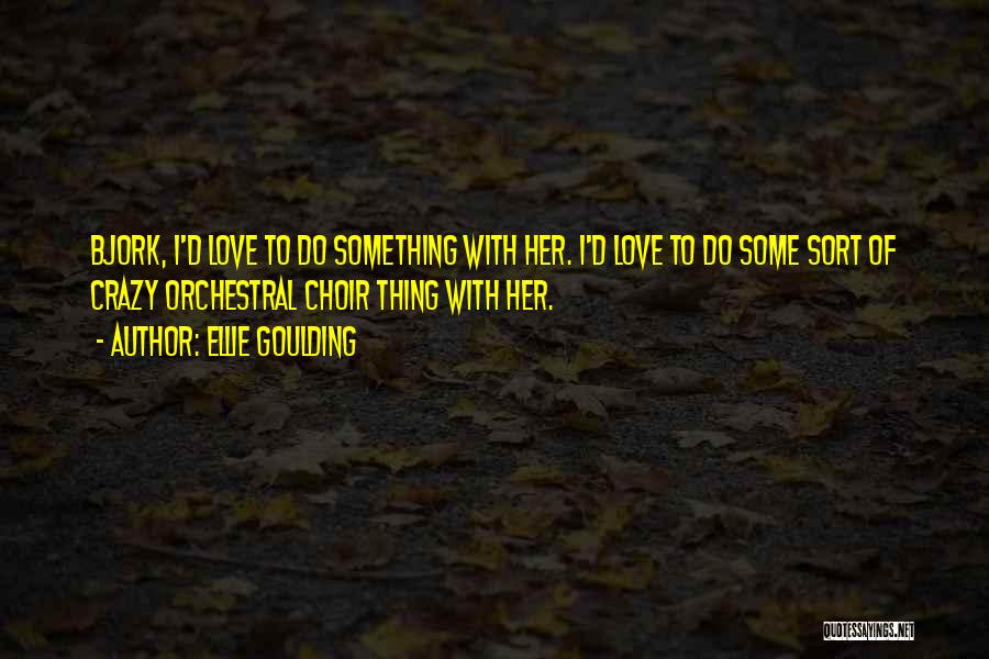 Ellie Goulding Quotes: Bjork, I'd Love To Do Something With Her. I'd Love To Do Some Sort Of Crazy Orchestral Choir Thing With