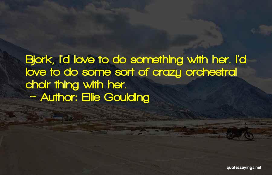 Ellie Goulding Quotes: Bjork, I'd Love To Do Something With Her. I'd Love To Do Some Sort Of Crazy Orchestral Choir Thing With