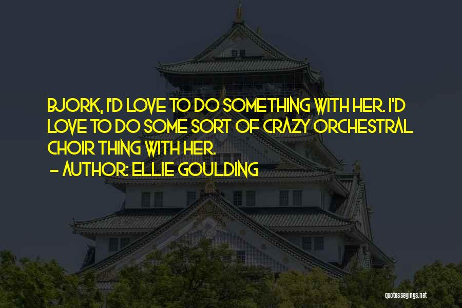 Ellie Goulding Quotes: Bjork, I'd Love To Do Something With Her. I'd Love To Do Some Sort Of Crazy Orchestral Choir Thing With