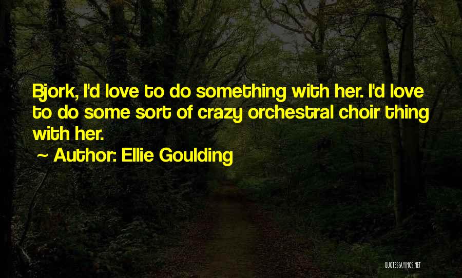 Ellie Goulding Quotes: Bjork, I'd Love To Do Something With Her. I'd Love To Do Some Sort Of Crazy Orchestral Choir Thing With