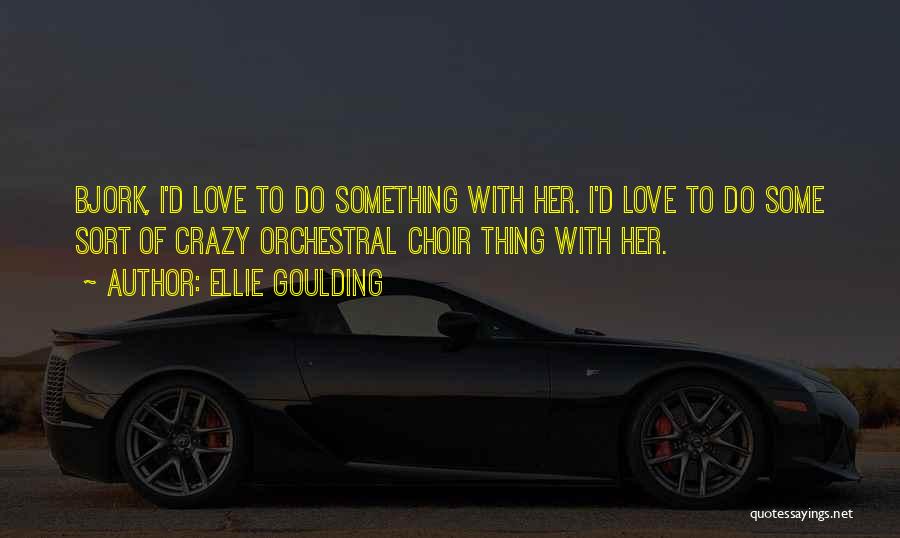 Ellie Goulding Quotes: Bjork, I'd Love To Do Something With Her. I'd Love To Do Some Sort Of Crazy Orchestral Choir Thing With