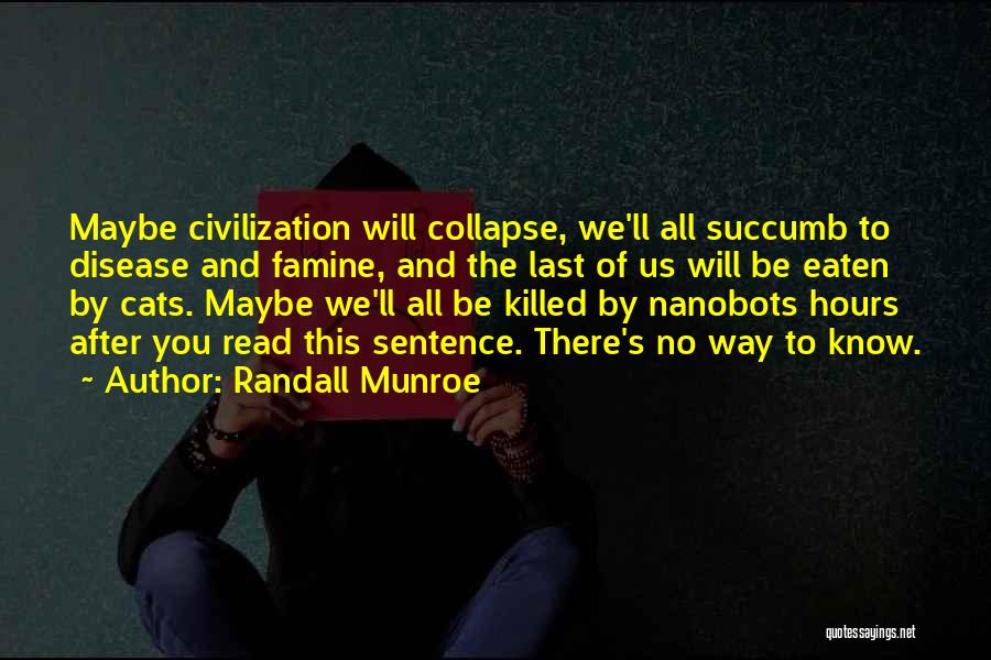 Randall Munroe Quotes: Maybe Civilization Will Collapse, We'll All Succumb To Disease And Famine, And The Last Of Us Will Be Eaten By
