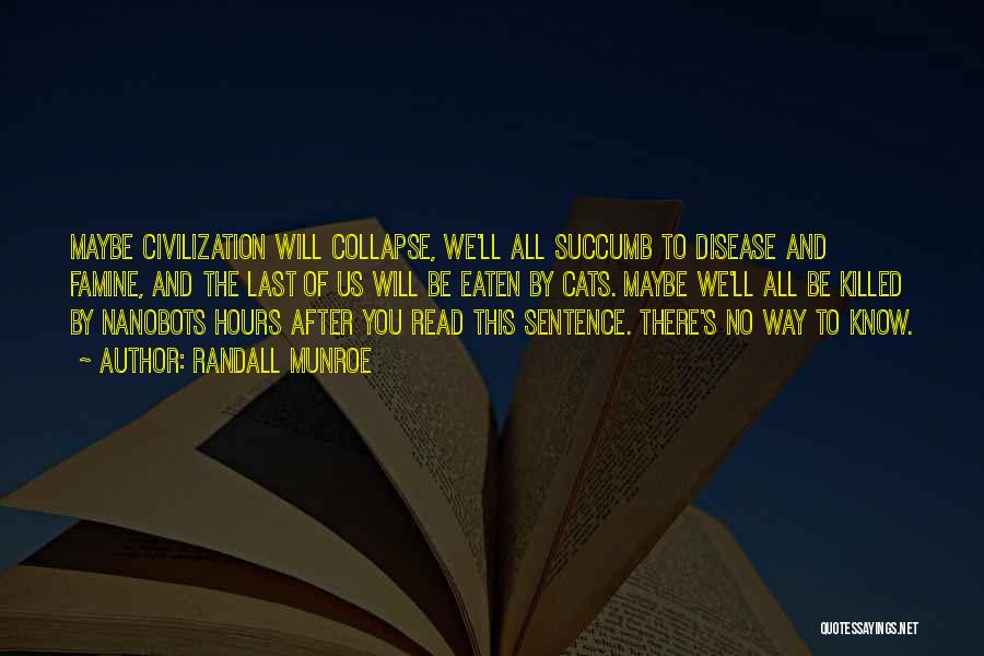 Randall Munroe Quotes: Maybe Civilization Will Collapse, We'll All Succumb To Disease And Famine, And The Last Of Us Will Be Eaten By