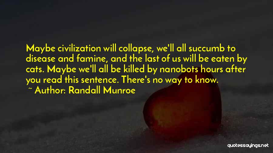 Randall Munroe Quotes: Maybe Civilization Will Collapse, We'll All Succumb To Disease And Famine, And The Last Of Us Will Be Eaten By