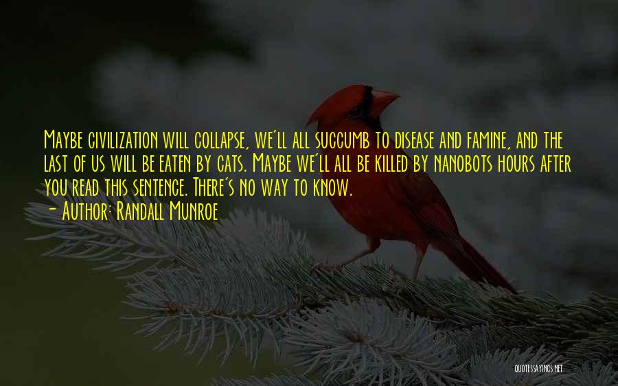 Randall Munroe Quotes: Maybe Civilization Will Collapse, We'll All Succumb To Disease And Famine, And The Last Of Us Will Be Eaten By