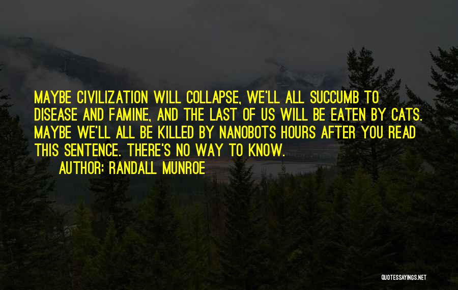 Randall Munroe Quotes: Maybe Civilization Will Collapse, We'll All Succumb To Disease And Famine, And The Last Of Us Will Be Eaten By