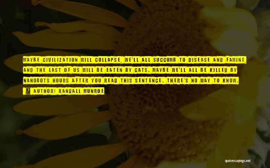 Randall Munroe Quotes: Maybe Civilization Will Collapse, We'll All Succumb To Disease And Famine, And The Last Of Us Will Be Eaten By