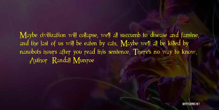 Randall Munroe Quotes: Maybe Civilization Will Collapse, We'll All Succumb To Disease And Famine, And The Last Of Us Will Be Eaten By