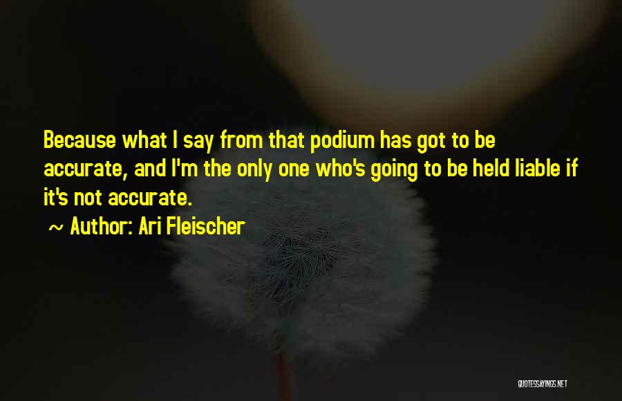 Ari Fleischer Quotes: Because What I Say From That Podium Has Got To Be Accurate, And I'm The Only One Who's Going To