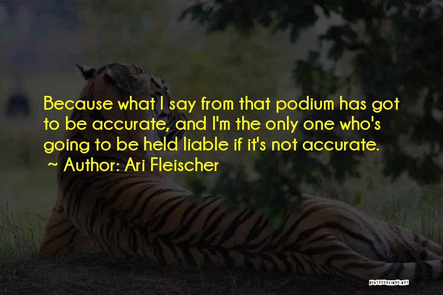 Ari Fleischer Quotes: Because What I Say From That Podium Has Got To Be Accurate, And I'm The Only One Who's Going To