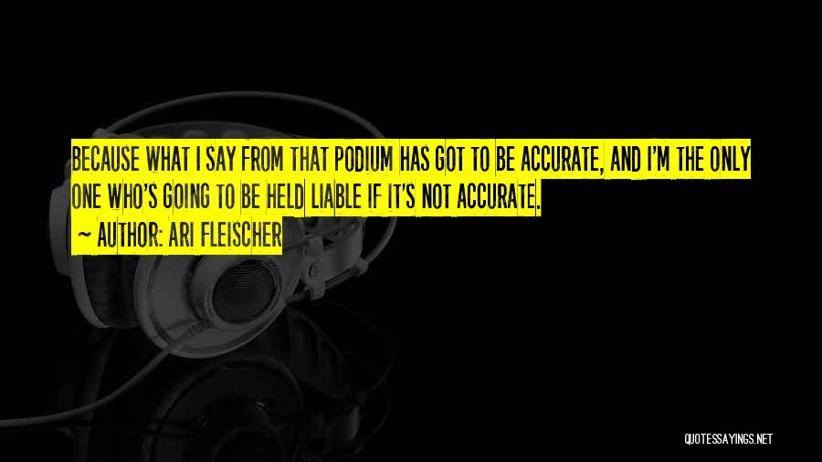 Ari Fleischer Quotes: Because What I Say From That Podium Has Got To Be Accurate, And I'm The Only One Who's Going To