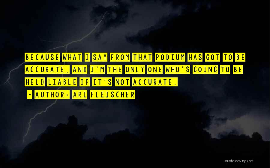 Ari Fleischer Quotes: Because What I Say From That Podium Has Got To Be Accurate, And I'm The Only One Who's Going To