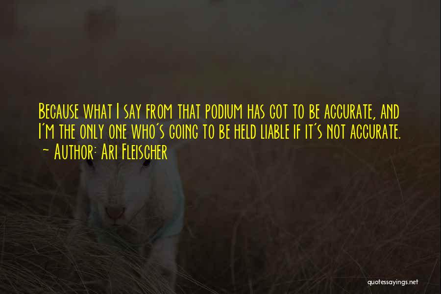 Ari Fleischer Quotes: Because What I Say From That Podium Has Got To Be Accurate, And I'm The Only One Who's Going To