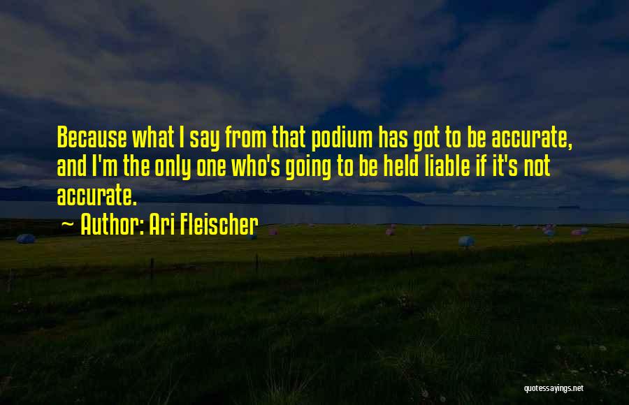 Ari Fleischer Quotes: Because What I Say From That Podium Has Got To Be Accurate, And I'm The Only One Who's Going To