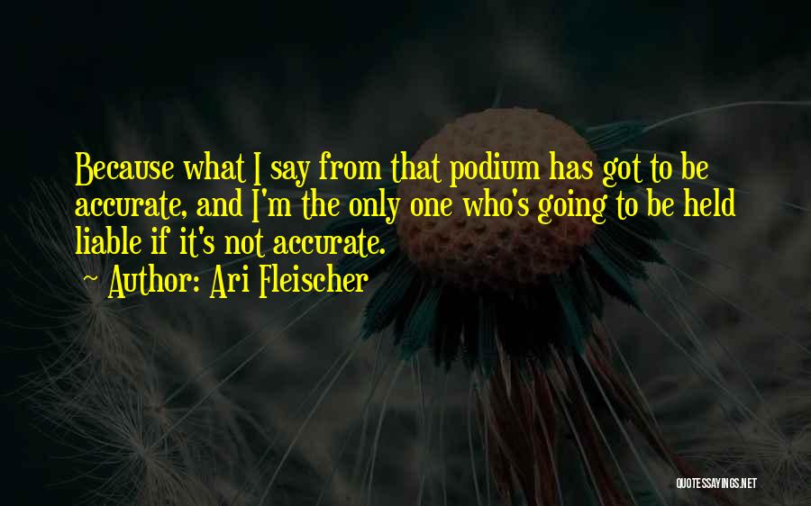 Ari Fleischer Quotes: Because What I Say From That Podium Has Got To Be Accurate, And I'm The Only One Who's Going To