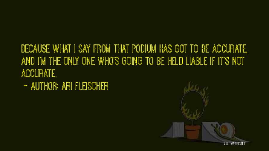 Ari Fleischer Quotes: Because What I Say From That Podium Has Got To Be Accurate, And I'm The Only One Who's Going To