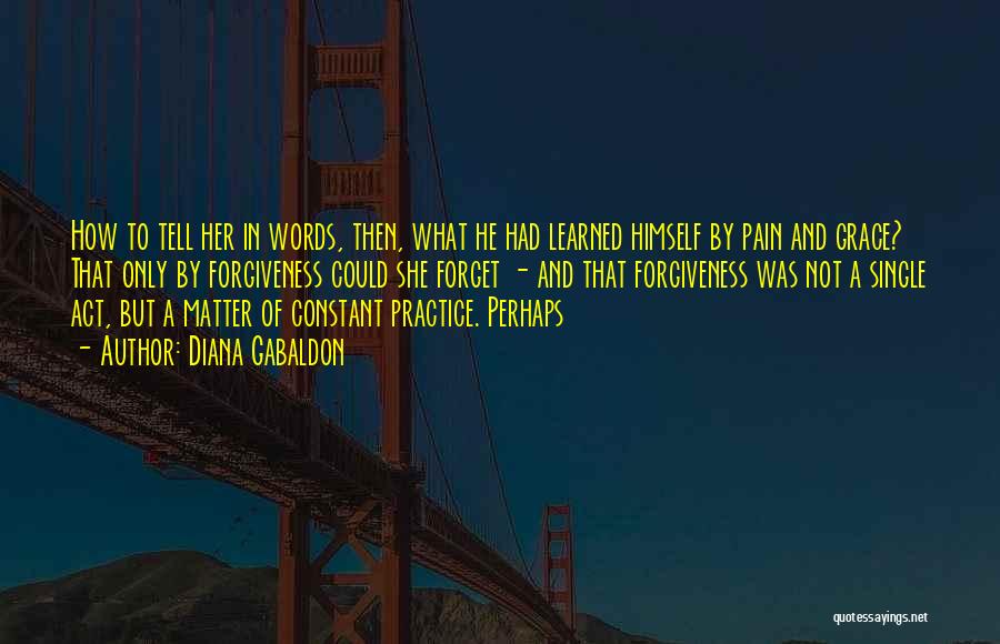 Diana Gabaldon Quotes: How To Tell Her In Words, Then, What He Had Learned Himself By Pain And Grace? That Only By Forgiveness