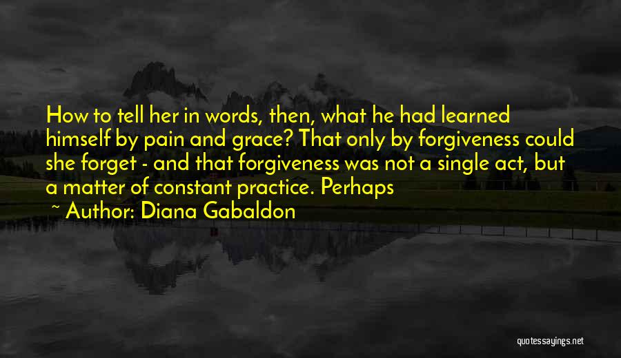 Diana Gabaldon Quotes: How To Tell Her In Words, Then, What He Had Learned Himself By Pain And Grace? That Only By Forgiveness