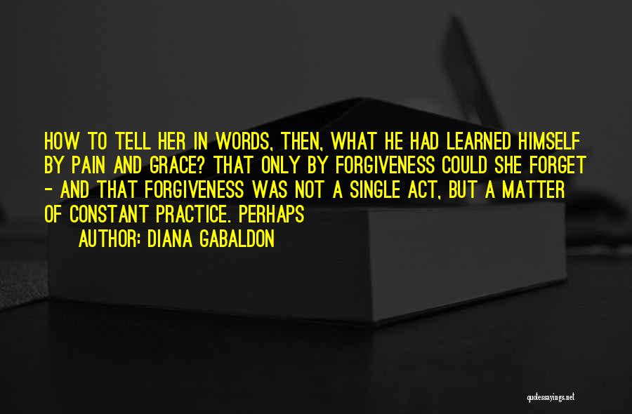 Diana Gabaldon Quotes: How To Tell Her In Words, Then, What He Had Learned Himself By Pain And Grace? That Only By Forgiveness